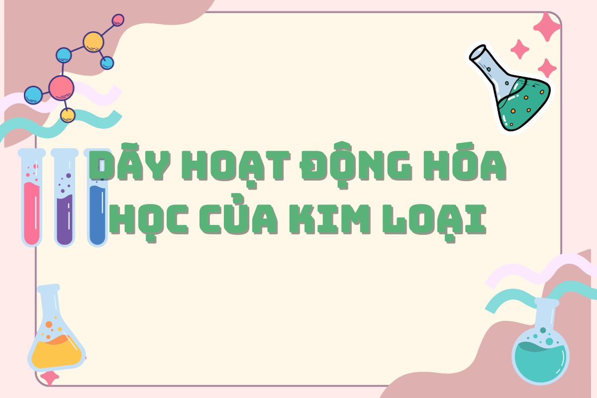 Dãy hoạt động hóa học của kim loại | Tính chất & mẹo nhớ nhanh